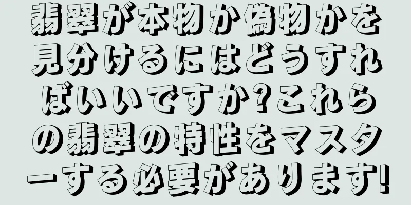 翡翠が本物か偽物かを見分けるにはどうすればいいですか?これらの翡翠の特性をマスターする必要があります!