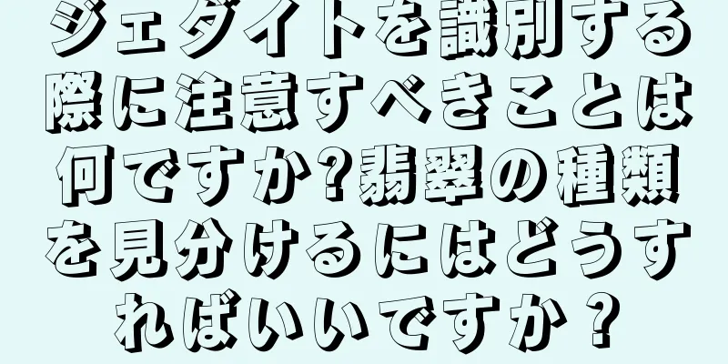 ジェダイトを識別する際に注意すべきことは何ですか?翡翠の種類を見分けるにはどうすればいいですか？