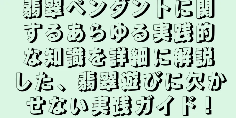 翡翠ペンダントに関するあらゆる実践的な知識を詳細に解説した、翡翠遊びに欠かせない実践ガイド！