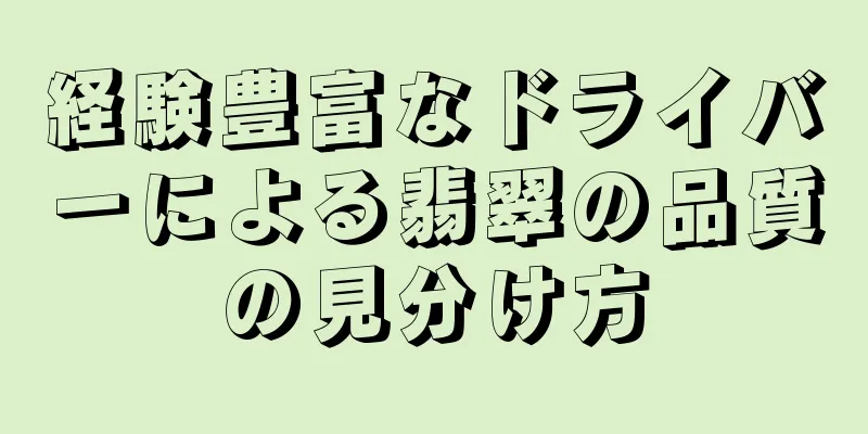 経験豊富なドライバーによる翡翠の品質の見分け方