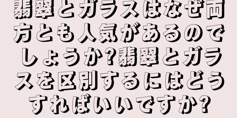 翡翠とガラスはなぜ両方とも人気があるのでしょうか?翡翠とガラスを区別するにはどうすればいいですか?