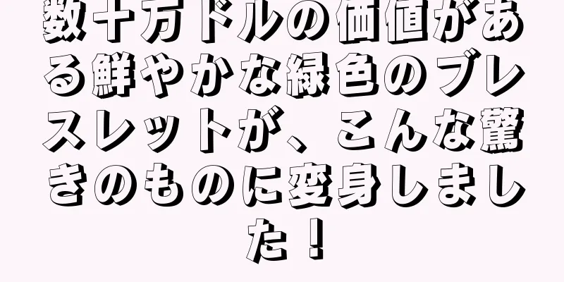 数十万ドルの価値がある鮮やかな緑色のブレスレットが、こんな驚きのものに変身しました！