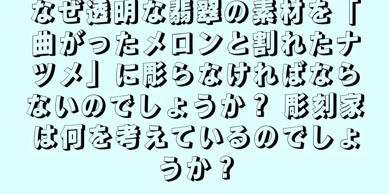 なぜ透明な翡翠の素材を「曲がったメロンと割れたナツメ」に彫らなければならないのでしょうか？ 彫刻家は何を考えているのでしょうか？