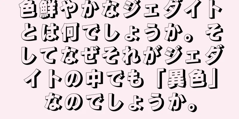 色鮮やかなジェダイトとは何でしょうか。そしてなぜそれがジェダイトの中でも「異色」なのでしょうか。