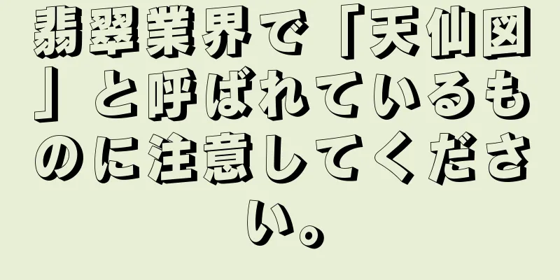 翡翠業界で「天仙図」と呼ばれているものに注意してください。