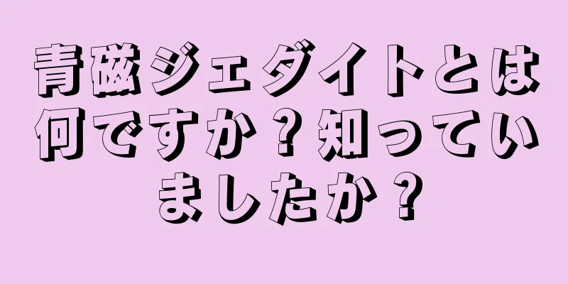 青磁ジェダイトとは何ですか？知っていましたか？
