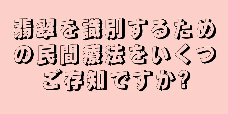翡翠を識別するための民間療法をいくつご存知ですか?