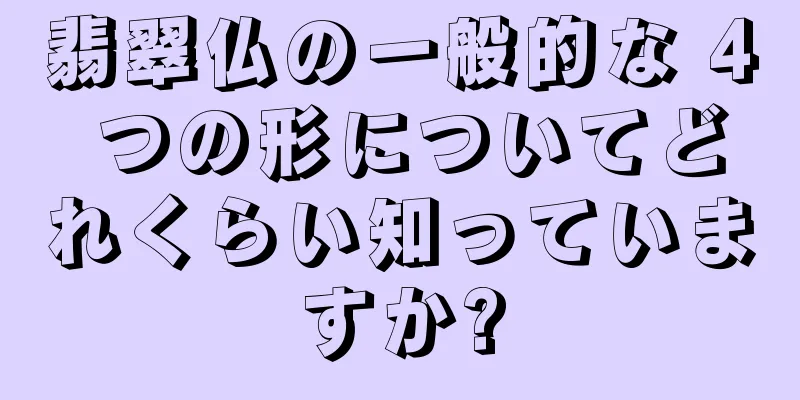 翡翠仏の一般的な 4 つの形についてどれくらい知っていますか?