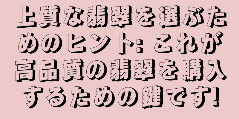 上質な翡翠を選ぶためのヒント: これが高品質の翡翠を購入するための鍵です!
