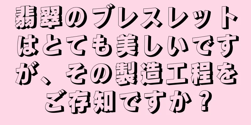 翡翠のブレスレットはとても美しいですが、その製造工程をご存知ですか？