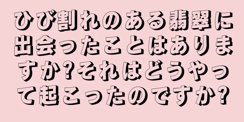 ひび割れのある翡翠に出会ったことはありますか?それはどうやって起こったのですか?