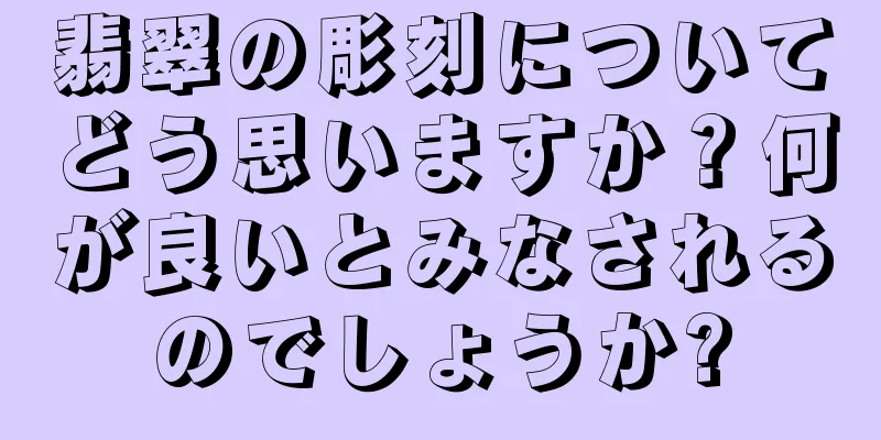 翡翠の彫刻についてどう思いますか？何が良いとみなされるのでしょうか?