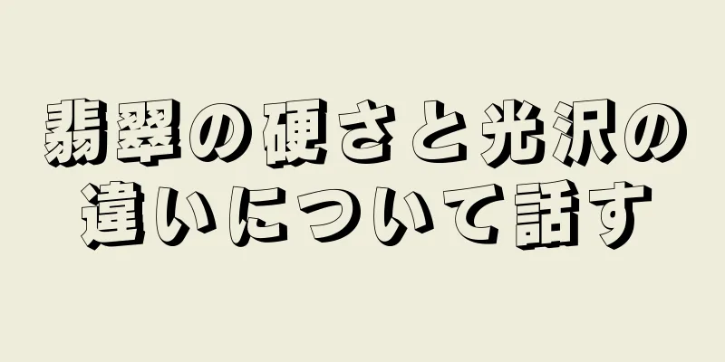 翡翠の硬さと光沢の違いについて話す