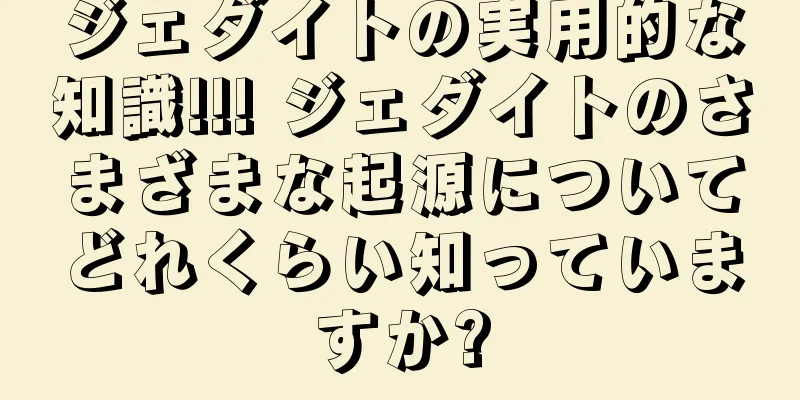 ジェダイトの実用的な知識!!! ジェダイトのさまざまな起源についてどれくらい知っていますか?