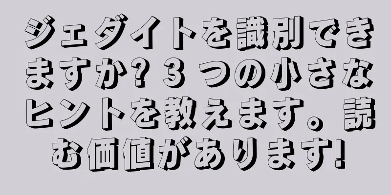 ジェダイトを識別できますか? 3 つの小さなヒントを教えます。読む価値があります!