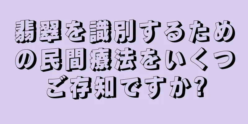 翡翠を識別するための民間療法をいくつご存知ですか?