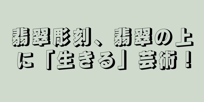 翡翠彫刻、翡翠の上に「生きる」芸術！