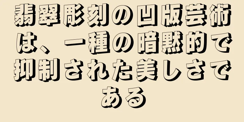 翡翠彫刻の凹版芸術は、一種の暗黙的で抑制された美しさである
