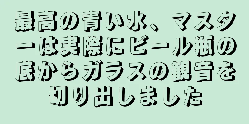 最高の青い水、マスターは実際にビール瓶の底からガラスの観音を切り出しました