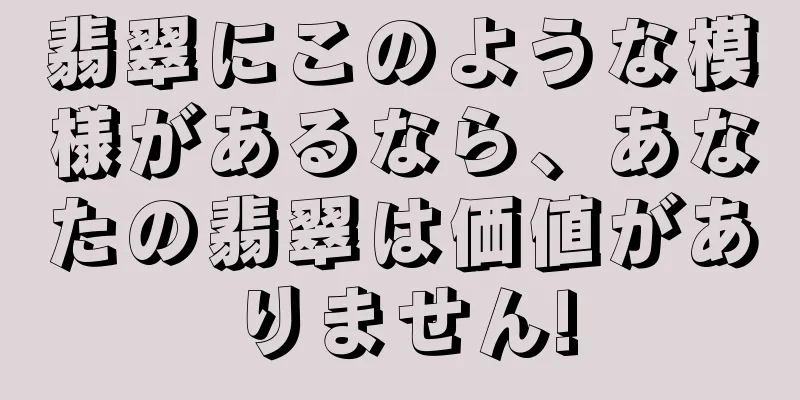 翡翠にこのような模様があるなら、あなたの翡翠は価値がありません!