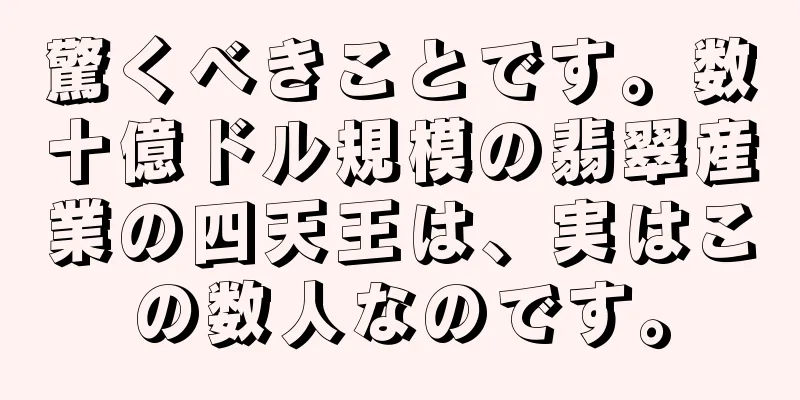 驚くべきことです。数十億ドル規模の翡翠産業の四天王は、実はこの数人なのです。