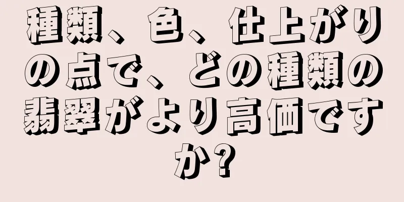 種類、色、仕上がりの点で、どの種類の翡翠がより高価ですか?