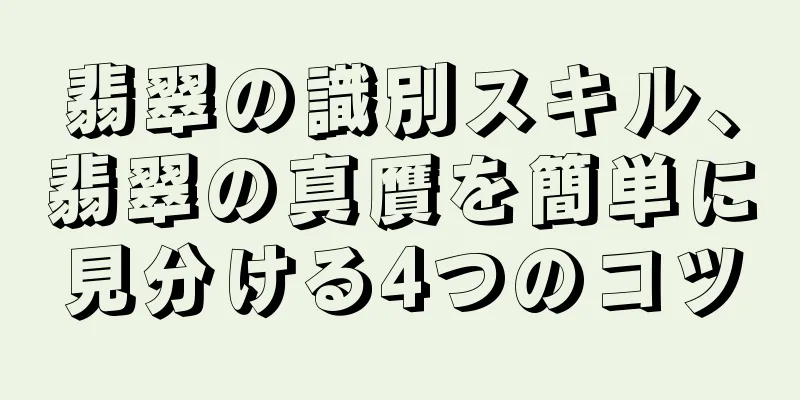 翡翠の識別スキル、翡翠の真贋を簡単に見分ける4つのコツ