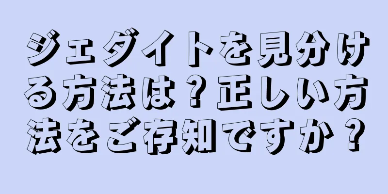 ジェダイトを見分ける方法は？正しい方法をご存知ですか？