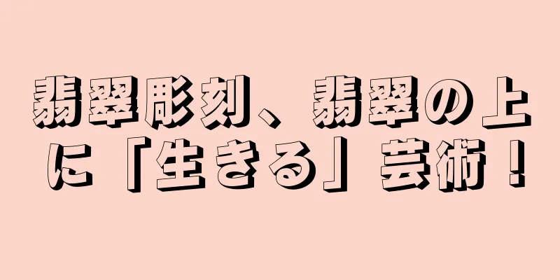 翡翠彫刻、翡翠の上に「生きる」芸術！