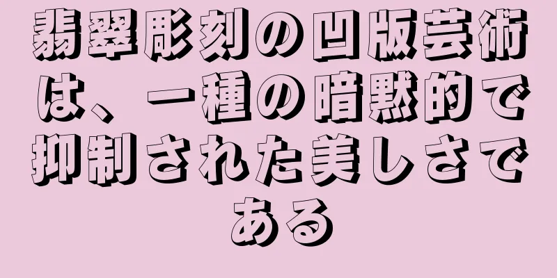 翡翠彫刻の凹版芸術は、一種の暗黙的で抑制された美しさである