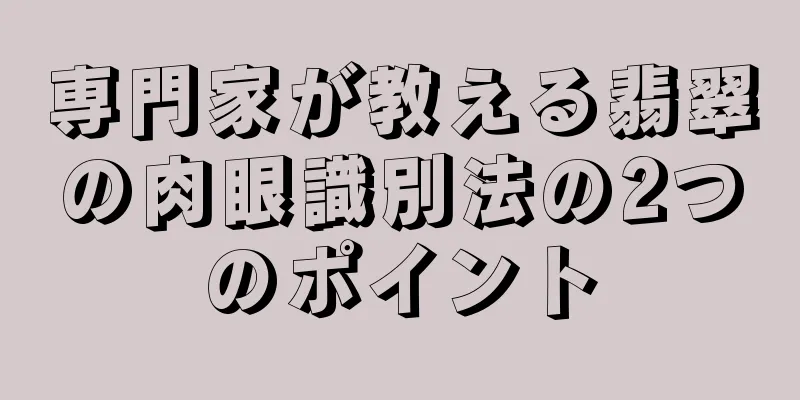 専門家が教える翡翠の肉眼識別法の2つのポイント