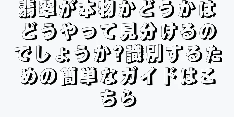 翡翠が本物かどうかはどうやって見分けるのでしょうか?識別するための簡単なガイドはこちら