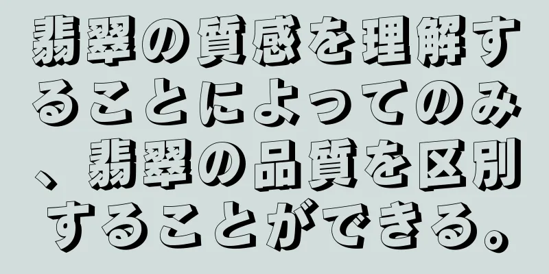 翡翠の質感を理解することによってのみ、翡翠の品質を区別することができる。