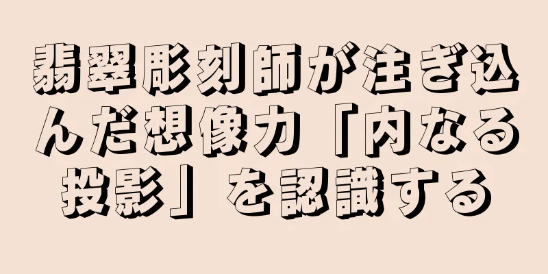 翡翠彫刻師が注ぎ込んだ想像力「内なる投影」を認識する