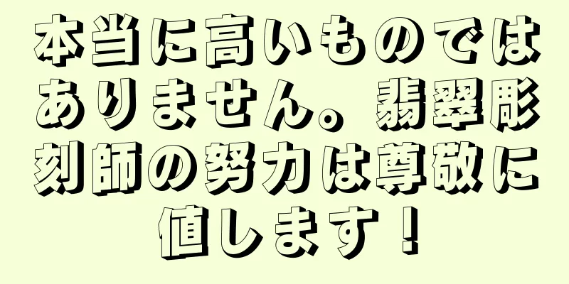 本当に高いものではありません。翡翠彫刻師の努力は尊敬に値します！