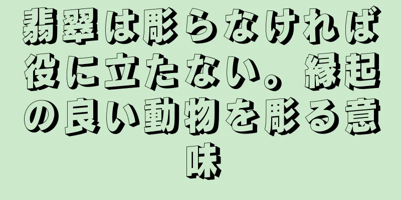 翡翠は彫らなければ役に立たない。縁起の良い動物を彫る意味