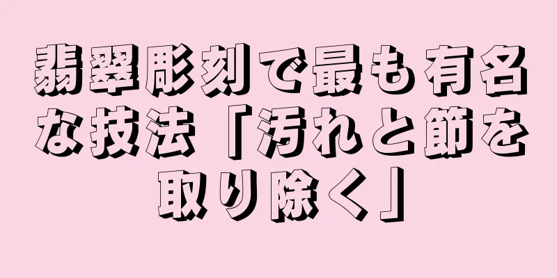 翡翠彫刻で最も有名な技法「汚れと節を取り除く」