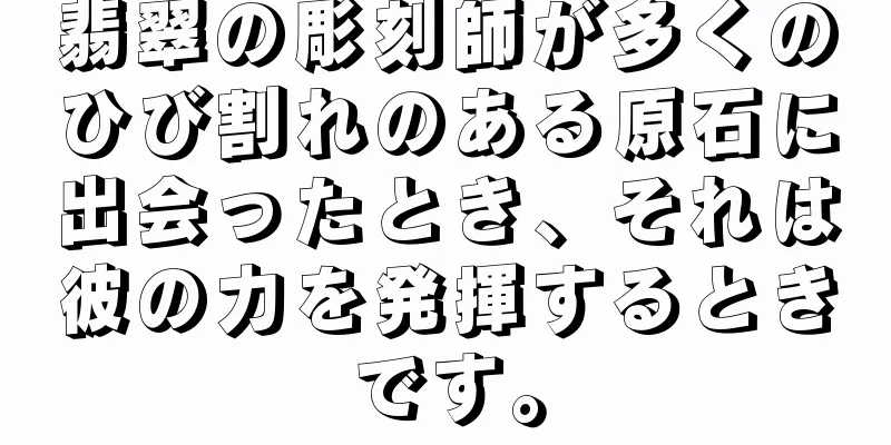 翡翠の彫刻師が多くのひび割れのある原石に出会ったとき、それは彼の力を発揮するときです。