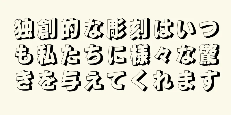 独創的な彫刻はいつも私たちに様々な驚きを与えてくれます