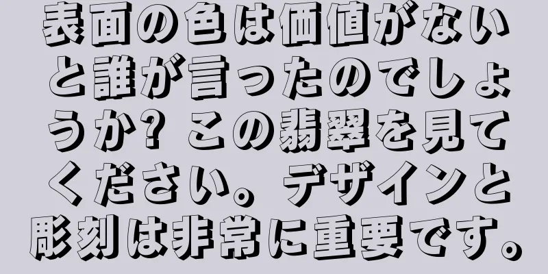 表面の色は価値がないと誰が言ったのでしょうか? この翡翠を見てください。デザインと彫刻は非常に重要です。
