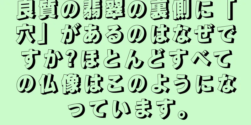 良質の翡翠の裏側に「穴」があるのはなぜですか?ほとんどすべての仏像はこのようになっています。
