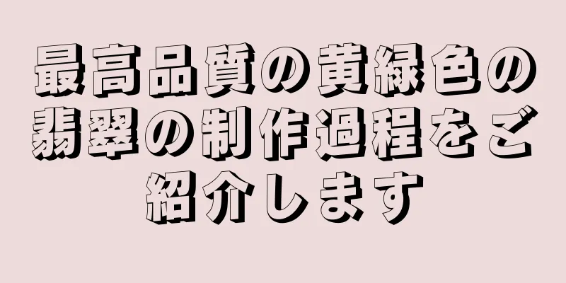 最高品質の黄緑色の翡翠の制作過程をご紹介します