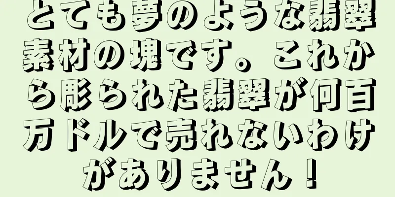 とても夢のような翡翠素材の塊です。これから彫られた翡翠が何百万ドルで売れないわけがありません！