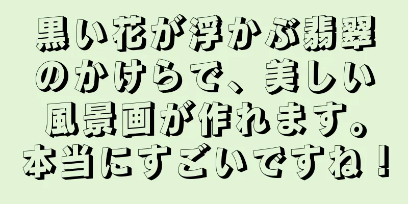 黒い花が浮かぶ翡翠のかけらで、美しい風景画が作れます。本当にすごいですね！