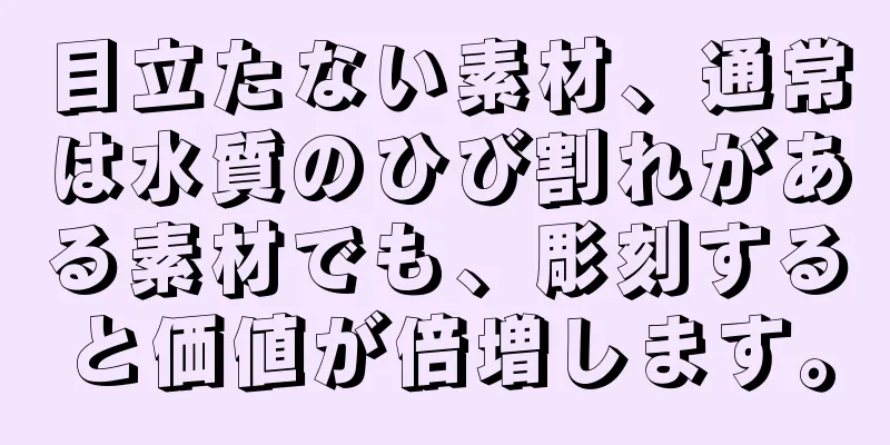目立たない素材、通常は水質のひび割れがある素材でも、彫刻すると価値が倍増します。