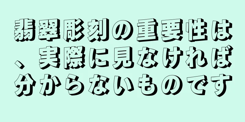 翡翠彫刻の重要性は、実際に見なければ分からないものです