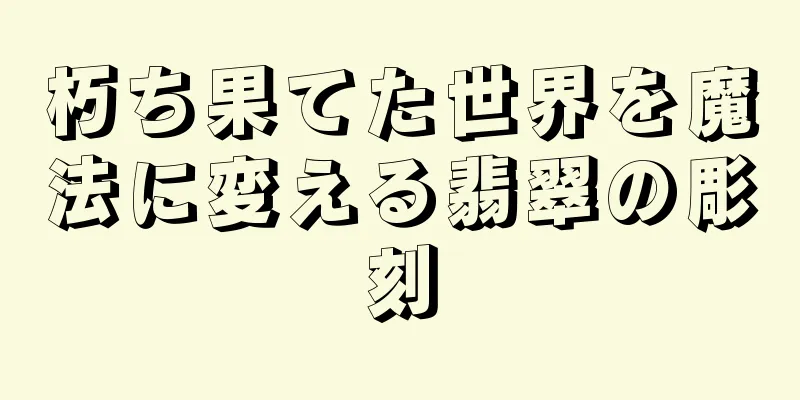 朽ち果てた世界を魔法に変える翡翠の彫刻