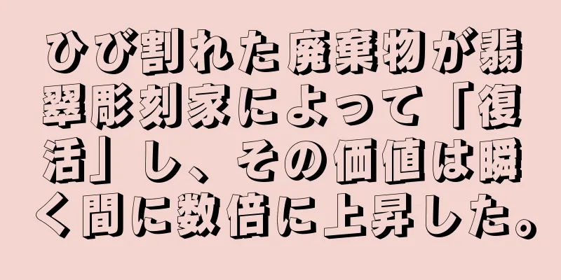 ひび割れた廃棄物が翡翠彫刻家によって「復活」し、その価値は瞬く間に数倍に上昇した。