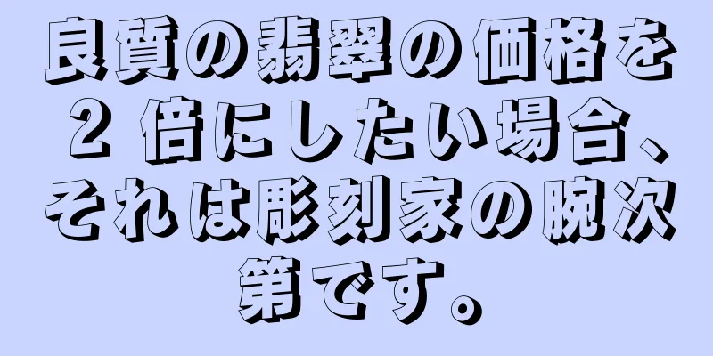 良質の翡翠の価格を 2 倍にしたい場合、それは彫刻家の腕次第です。