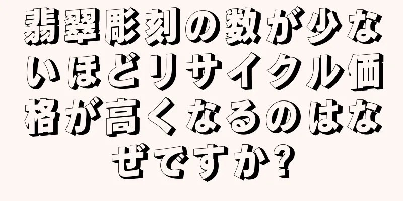 翡翠彫刻の数が少ないほどリサイクル価格が高くなるのはなぜですか?